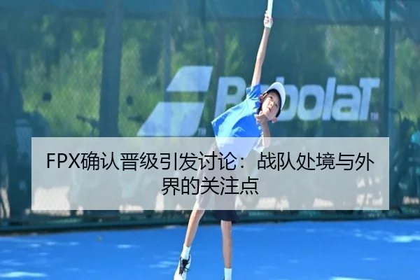 FPX确认晋级引发讨论：战队处境与外界的关注点